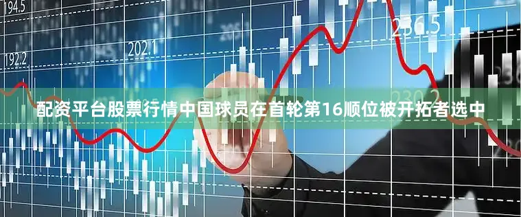 配资平台股票行情中国球员在首轮第16顺位被开拓者选中