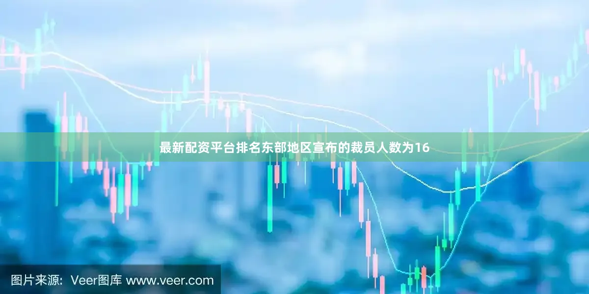 最新配资平台排名东部地区宣布的裁员人数为16
