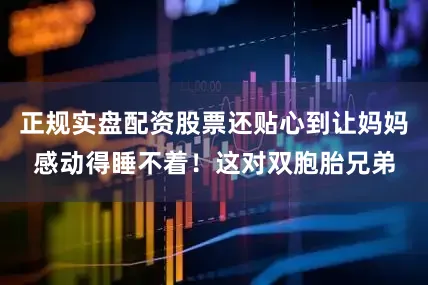 正规实盘配资股票还贴心到让妈妈感动得睡不着！这对双胞胎兄弟