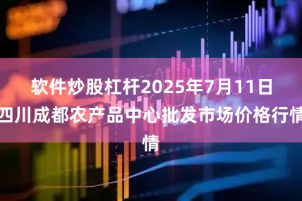 软件炒股杠杆2025年7月11日四川成都农产品中心批发市场价格行情