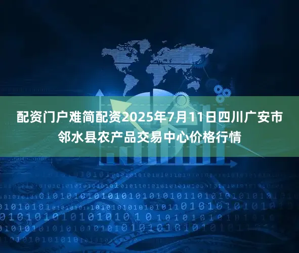 配资门户难简配资2025年7月11日四川广安市邻水县农产品交易中心价格行情