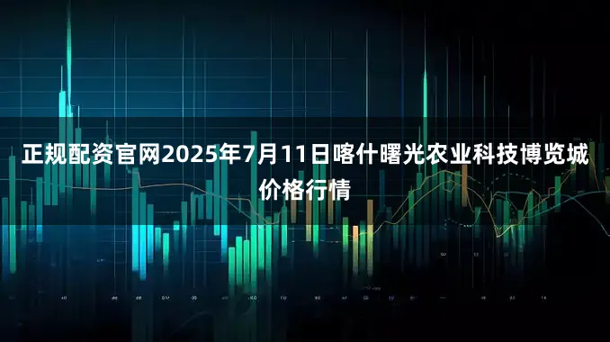 正规配资官网2025年7月11日喀什曙光农业科技博览城价格行情