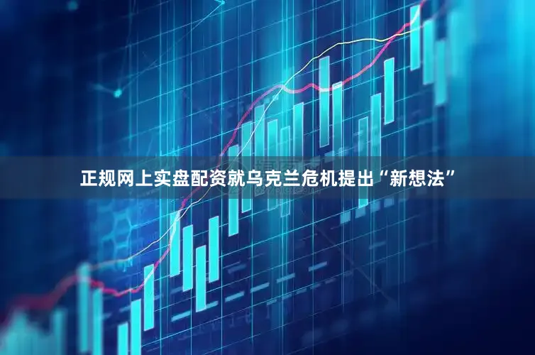 正规网上实盘配资就乌克兰危机提出“新想法”