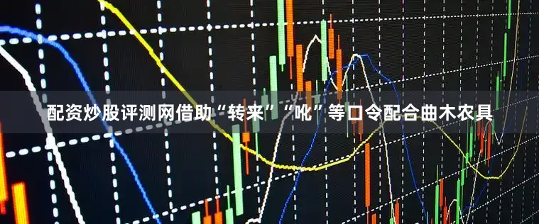 配资炒股评测网借助“转来”“吪”等口令配合曲木农具