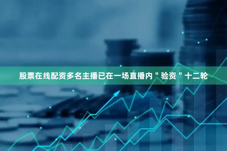 股票在线配资多名主播已在一场直播内＂验资＂十二轮