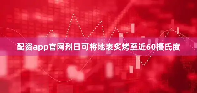 配资app官网烈日可将地表炙烤至近60摄氏度