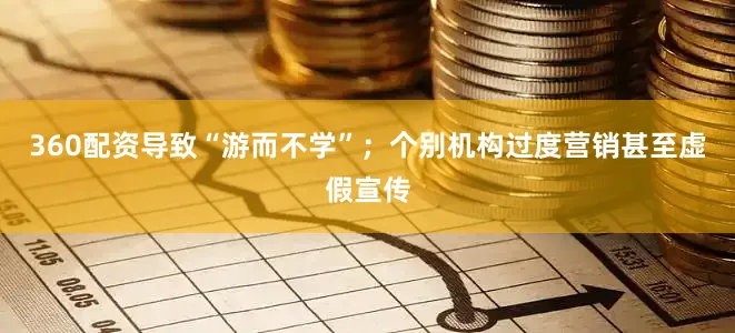 360配资导致“游而不学”；个别机构过度营销甚至虚假宣传