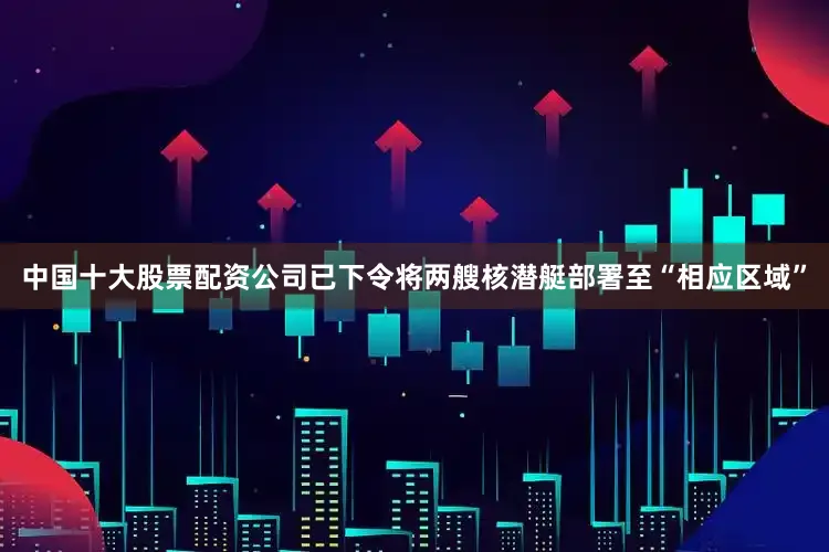 中国十大股票配资公司已下令将两艘核潜艇部署至“相应区域”