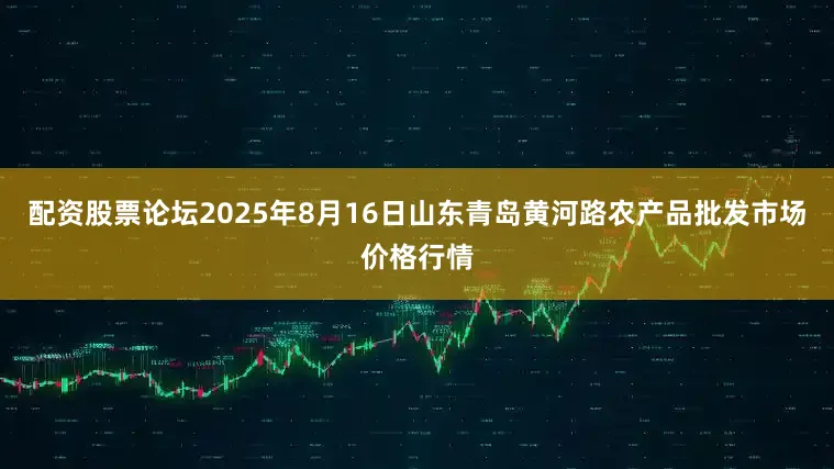 配资股票论坛2025年8月16日山东青岛黄河路农产品批发市场价格行情
