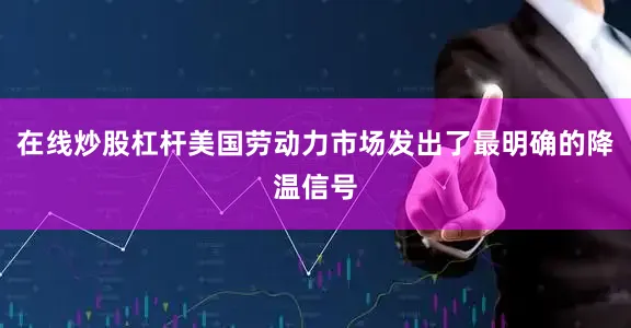 在线炒股杠杆美国劳动力市场发出了最明确的降温信号
