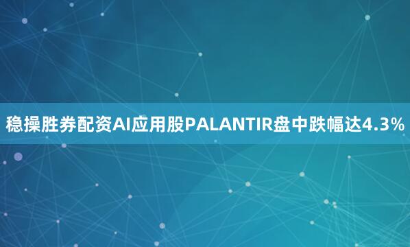 稳操胜券配资AI应用股PALANTIR盘中跌幅达4.3%