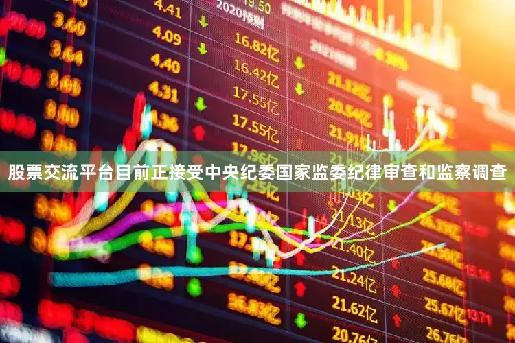 股票交流平台目前正接受中央纪委国家监委纪律审查和监察调查