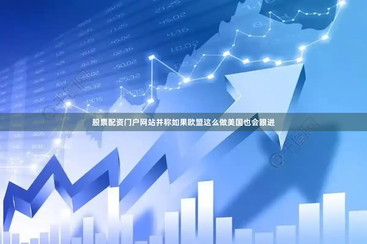 股票配资门户网站并称如果欧盟这么做美国也会跟进