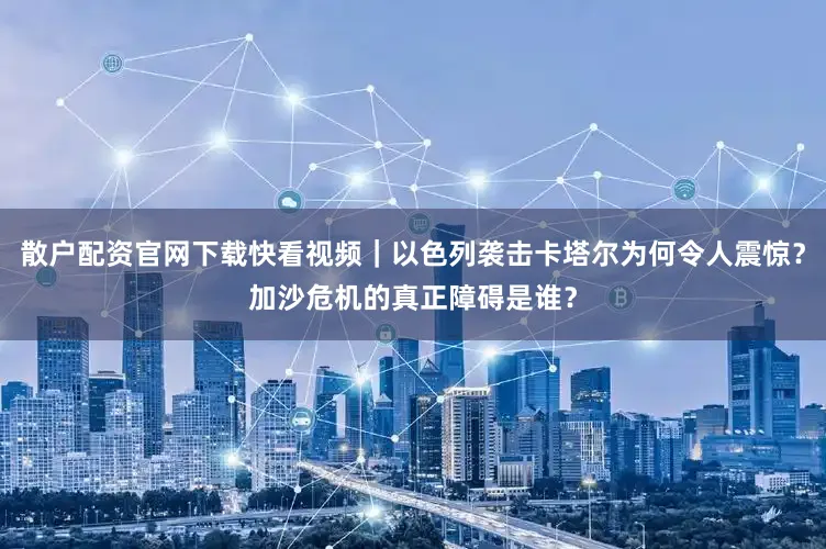 散户配资官网下载快看视频｜以色列袭击卡塔尔为何令人震惊？加沙危机的真正障碍是谁？