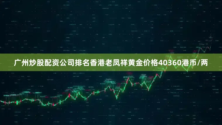 广州炒股配资公司排名香港老凤祥黄金价格40360港币/两
