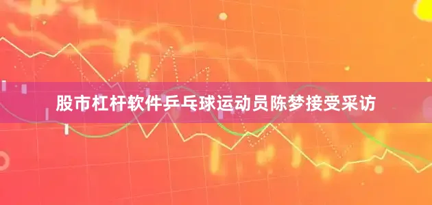 股市杠杆软件乒乓球运动员陈梦接受采访