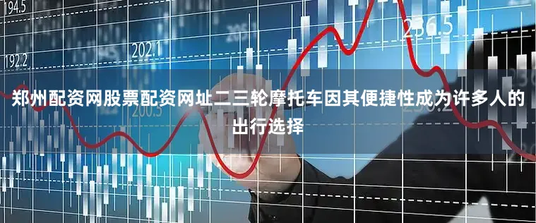 郑州配资网股票配资网址二三轮摩托车因其便捷性成为许多人的出行选择