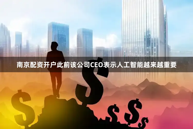 南京配资开户此前该公司CEO表示人工智能越来越重要