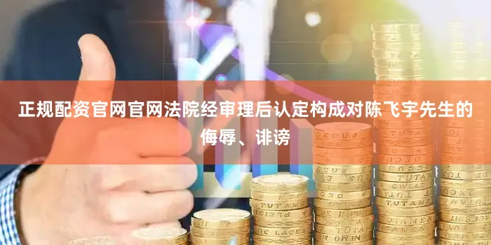 正规配资官网官网法院经审理后认定构成对陈飞宇先生的侮辱、诽谤