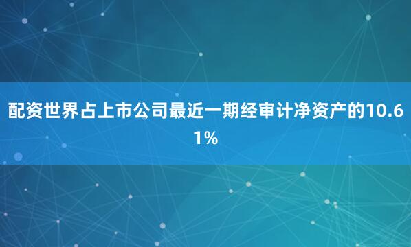 配资世界占上市公司最近一期经审计净资产的10.61%